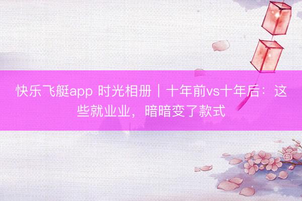 快乐飞艇app 时光相册｜十年前vs十年后：这些就业业，暗暗变了款式