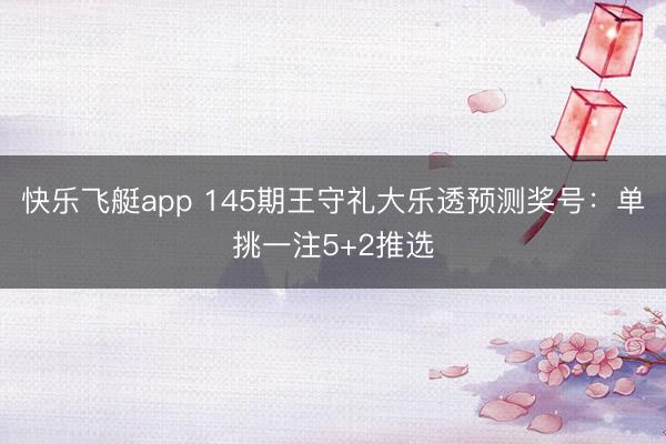 快乐飞艇app 145期王守礼大乐透预测奖号:单挑一注5+2推选