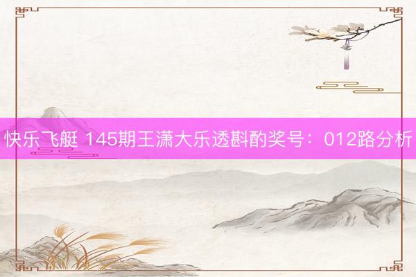 快乐飞艇 145期王潇大乐透斟酌奖号：012路分析