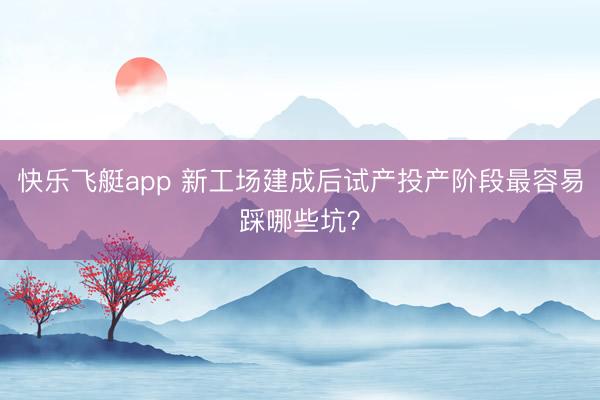 快乐飞艇app 新工场建成后试产投产阶段最容易踩哪些坑？