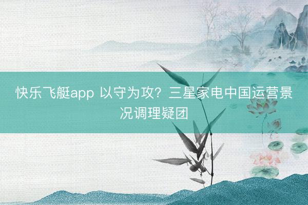 快乐飞艇app 以守为攻？三星家电中国运营景况调理疑团