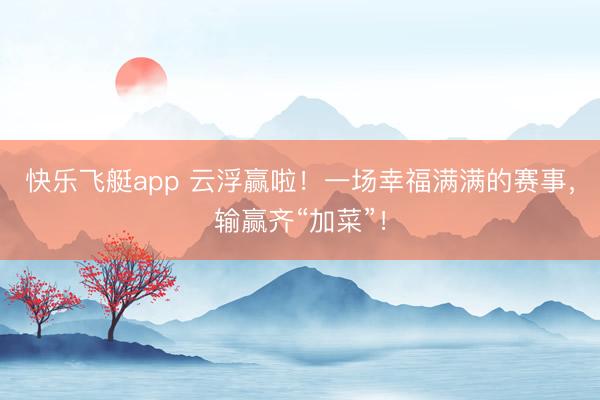 快乐飞艇app 云浮赢啦!一场幸福满满的赛事,输赢齐“加菜”!