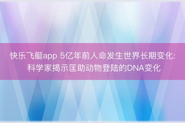 快乐飞艇app 5亿年前人命发生世界长期变化: 科学家揭示匡助动物登陆的DNA变化