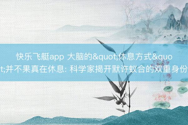 快乐飞艇app 大脑的"休息方式"并不果真在休息: 科学家揭开默许蚁合的双重身份