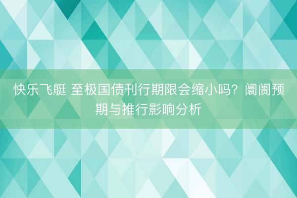 快乐飞艇 至极国债刊行期限会缩小吗？阛阓预期与推行影响分析