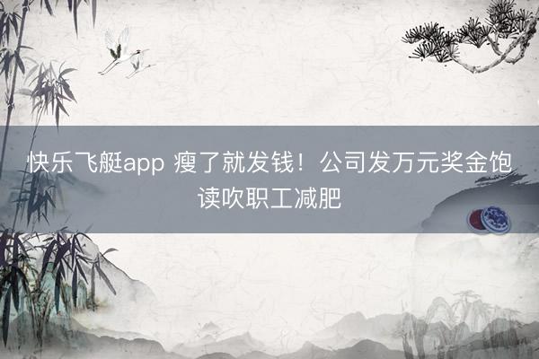 快乐飞艇app 瘦了就发钱!公司发万元奖金饱读吹职工减肥