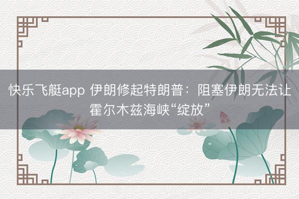 快乐飞艇app 伊朗修起特朗普:阻塞伊朗无法让霍尔木兹海峡“绽放”