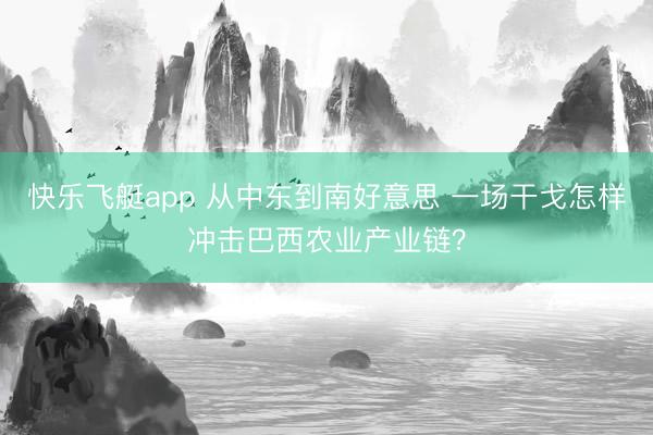 快乐飞艇app 从中东到南好意思 一场干戈怎样冲击巴西农业产业链？