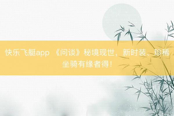 快乐飞艇app 《问谈》秘境现世,新时装、珍稀坐骑有缘者得!