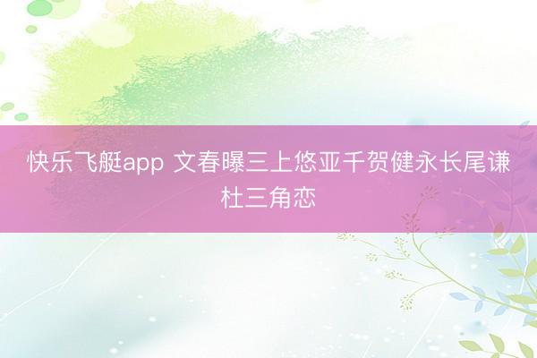 快乐飞艇app 文春曝三上悠亚千贺健永长尾谦杜三角恋