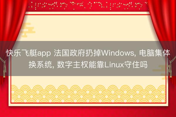 快乐飞艇app 法国政府扔掉Windows， 电脑集体换系统， 数字主权能靠Linux守住吗