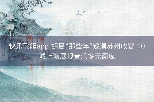 快乐飞艇app 胡夏“那些年”巡演苏州收官 10城上演展现音乐多元面庞