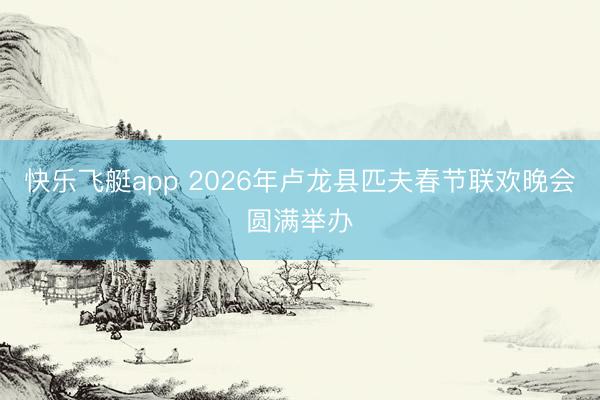 快乐飞艇app 2026年卢龙县匹夫春节联欢晚会圆满举办