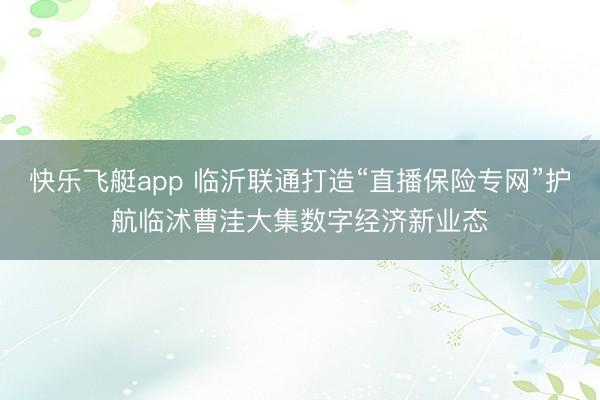 快乐飞艇app 临沂联通打造“直播保险专网”护航临沭曹洼大集数字经济新业态