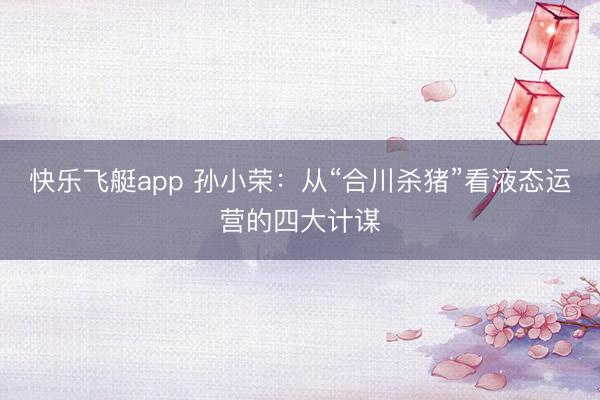 快乐飞艇app 孙小荣：从“合川杀猪”看液态运营的四大计谋