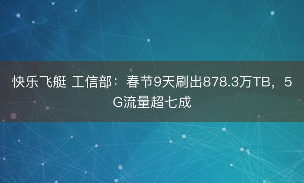 快乐飞艇 工信部:春节9天刷出878.3万TB,5G流量超七成