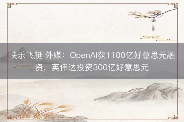快乐飞艇 外媒:OpenAI获1100亿好意思元融资,英伟达投资300亿好意思元