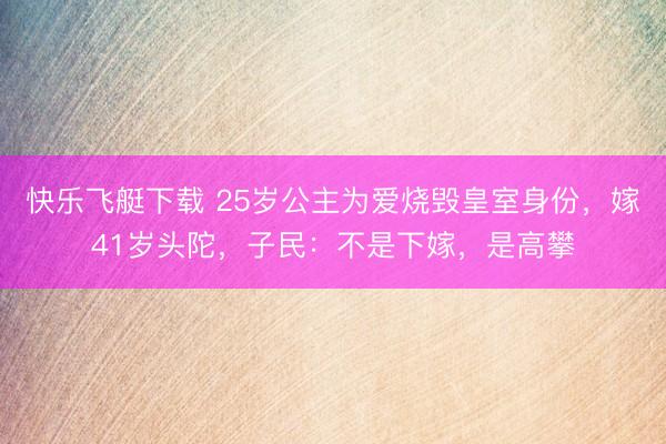 快乐飞艇下载 25岁公主为爱烧毁皇室身份，嫁41岁头陀，子民：不是下嫁，是高攀