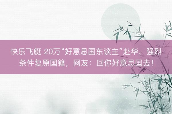 快乐飞艇 20万“好意思国东谈主”赴华，强烈条件复原国籍，网友：回你好意思国去！
