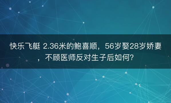 快乐飞艇 2.36米的鲍喜顺，56岁娶28岁娇妻，不顾医师反对生子后如何？