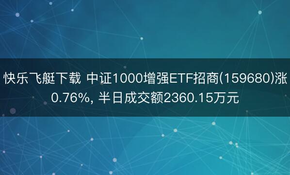 快乐飞艇下载 中证1000增强ETF招商(159680)涨0.76%， 半日成交额2360.15万元