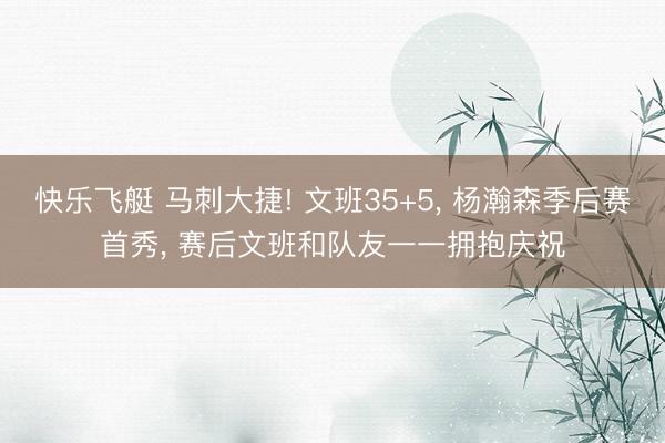 快乐飞艇 马刺大捷! 文班35+5， 杨瀚森季后赛首秀， 赛后文班和队友一一拥抱庆祝