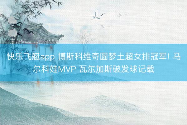 快乐飞艇app 博斯科维奇圆梦土超女排冠军! 马尔科娃MVP 瓦尔加斯破发球记载