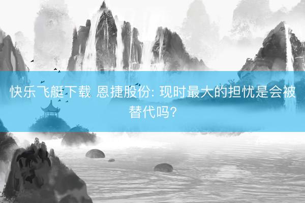 快乐飞艇下载 恩捷股份: 现时最大的担忧是会被替代吗?
