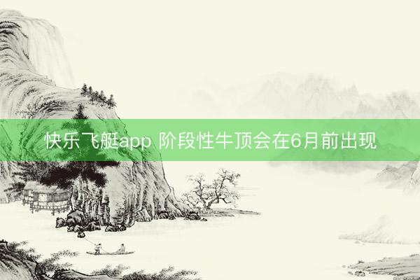 快乐飞艇app 阶段性牛顶会在6月前出现