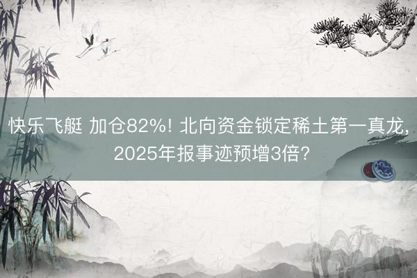 快乐飞艇 加仓82%! 北向资金锁定稀土第一真龙， 2025年报事迹预增3倍?