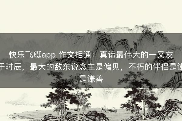 快乐飞艇app 作文相通：真谛最伟大的一又友等于时辰，最大的敌东说念主是偏见，不朽的伴侣是谦善