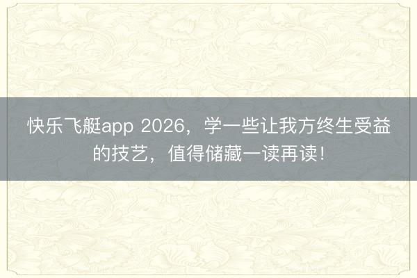快乐飞艇app 2026，学一些让我方终生受益的技艺，值得储藏一读再读！