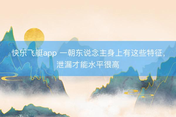 快乐飞艇app 一朝东说念主身上有这些特征，泄漏才能水平很高