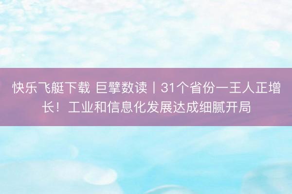 快乐飞艇下载 巨擘数读丨31个省份一王人正增长！工业和信息化发展达成细腻开局