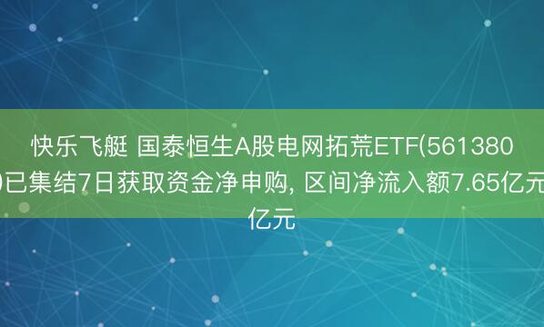快乐飞艇 国泰恒生A股电网拓荒ETF(561380)已集结7日获取资金净申购， 区间净流入额7.65亿元