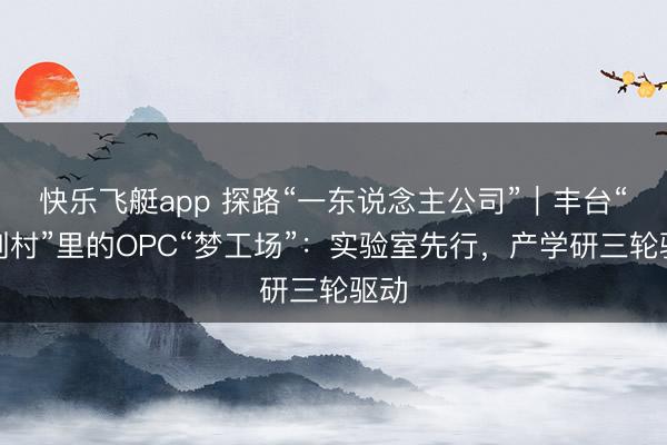 快乐飞艇app 探路“一东说念主公司”｜丰台“青创村”里的OPC“梦工场”：实验室先行，产学研三轮驱动