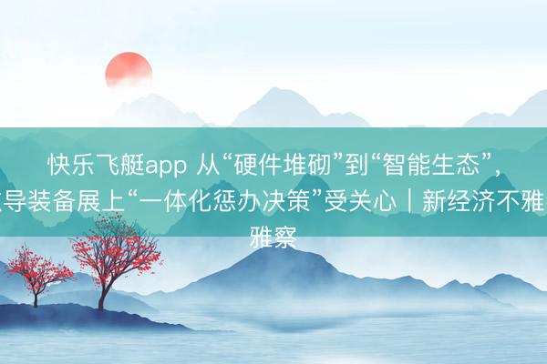 快乐飞艇app 从“硬件堆砌”到“智能生态”，教导装备展上“一体化惩办决策”受关心｜新经济不雅察