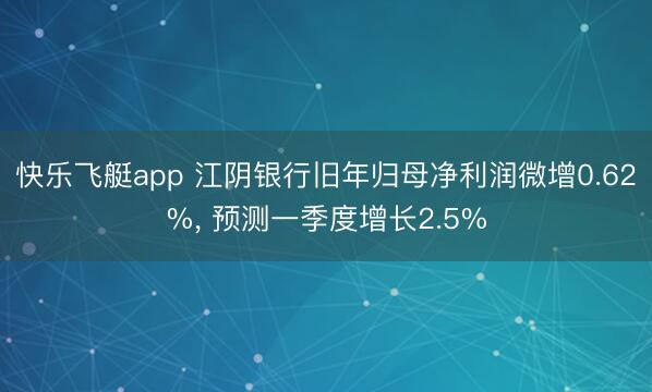 快乐飞艇app 江阴银行旧年归母净利润微增0.62%， 预测一季度增长2.5%