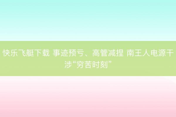 快乐飞艇下载 事迹预亏、高管减捏 南王人电源干涉“穷苦时刻”