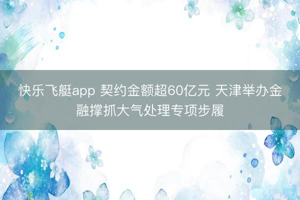 快乐飞艇app 契约金额超60亿元 天津举办金融撑抓大气处理专项步履