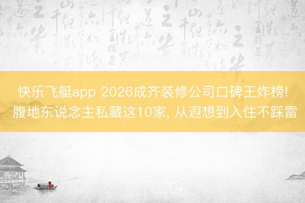 快乐飞艇app 2026成齐装修公司口碑王炸榜! 腹地东说念主私藏这10家， 从遐想到入住不踩雷