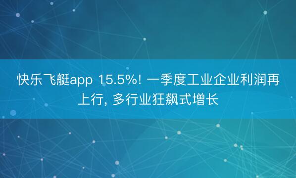 快乐飞艇app 15.5%! 一季度工业企业利润再上行， 多行业狂飙式增长