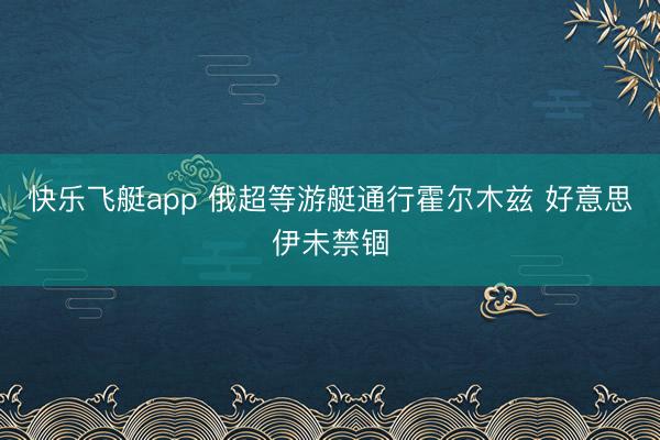 快乐飞艇app 俄超等游艇通行霍尔木兹 好意思伊未禁锢