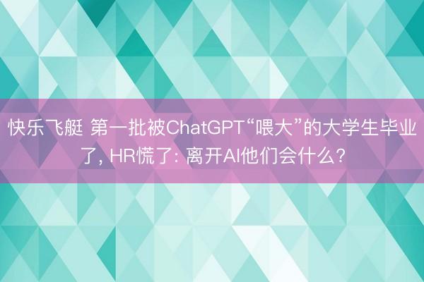 快乐飞艇 第一批被ChatGPT“喂大”的大学生毕业了， HR慌了: 离开AI他们会什么?