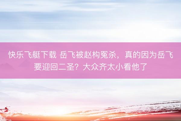 快乐飞艇下载 岳飞被赵构冤杀，真的因为岳飞要迎回二圣？大众齐太小看他了