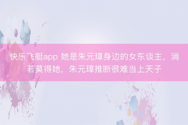 快乐飞艇app 她是朱元璋身边的女东谈主，淌若莫得她，朱元璋推断很难当上天子