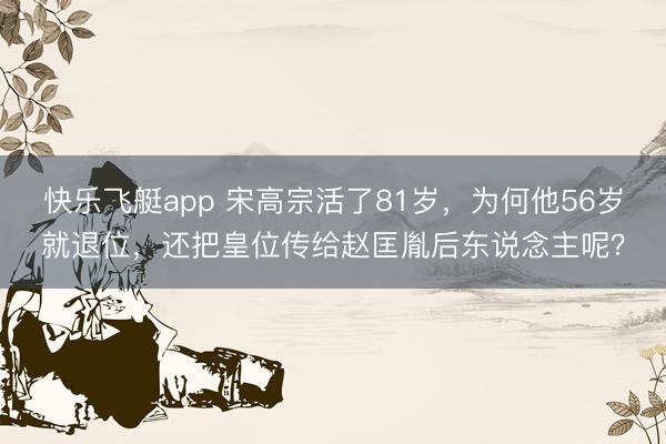 快乐飞艇app 宋高宗活了81岁，为何他56岁就退位，还把皇位传给赵匡胤后东说念主呢？