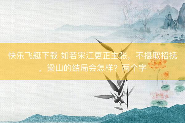 快乐飞艇下载 如若宋江更正主张，不摄取招抚，梁山的结局会怎样？两个字