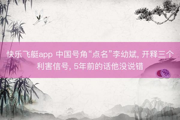 快乐飞艇app 中国号角“点名”李幼斌， 开释三个利害信号， 5年前的话他没说错