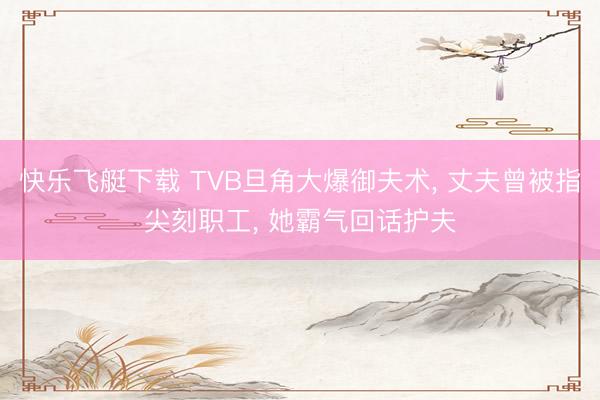快乐飞艇下载 TVB旦角大爆御夫术， 丈夫曾被指尖刻职工， 她霸气回话护夫